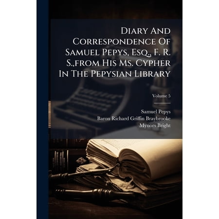 Diary And Correspondence Of Samuel Pepys Esq. F. R. S. from His Ms. Cypher In The Pepysian Library; Volume 5 (Paperback)