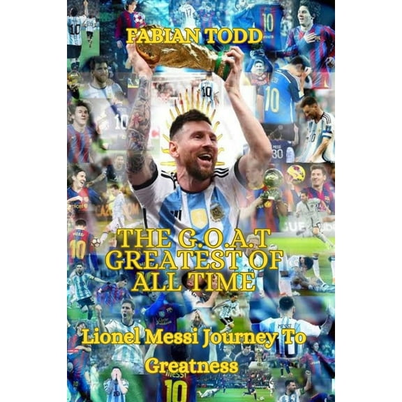 The Greatest Of All Time: Lionel Messi Journey To Greatness