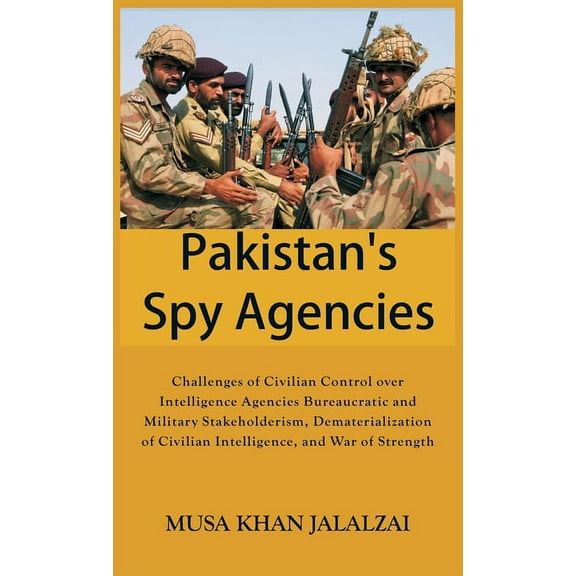 Pakistan's Spy Agencies: Challenges of Civilian Control over Intelligence Agencies Bureaucratic and Military Stakeholderism, Dematerialization of Civilian Intelligence, and War of Strength (Hardcover)