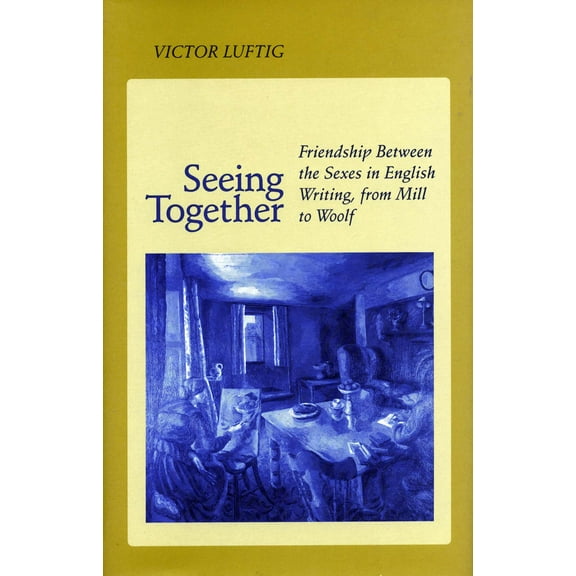 Seeing Together : Friendship Between the Sexes in English Writing from Mill to Woolf (Paperback)