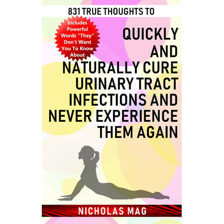 831 True Thoughts to Quickly and Naturally Cure Urinary Tract Infections and Never Experience Them Again -