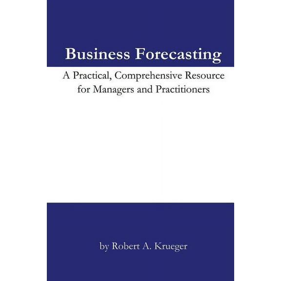 Business Forecasting : A Practical, Comprehensive Resource for Managers and Practitioners