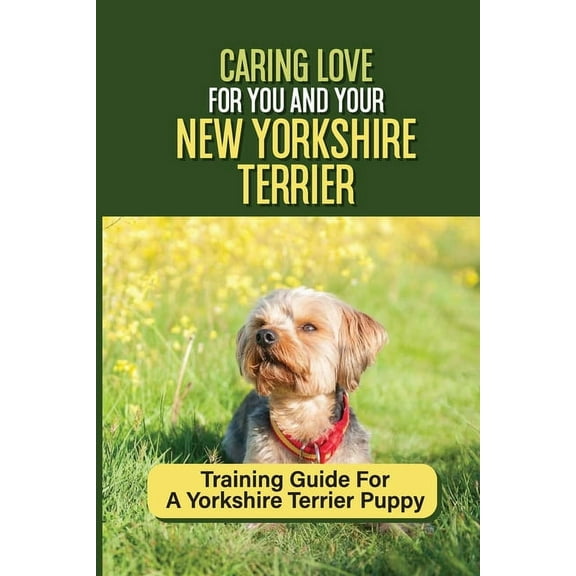 Caring Love For You And Your New Yorkshire Terrier: Training Guide For A Yorkshire Terrier Puppy: Step By Step Guide To Training Your Yorkie Puppy (Paperback)