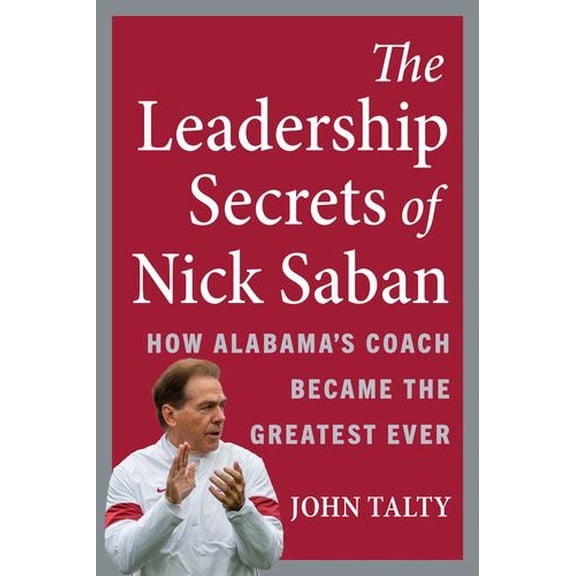 The Leadership Secrets of Nick Saban: How Alabama's Coach Became the Greatest Ever