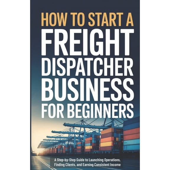 How to Start a Freight Dispatcher Business for Beginners: A Step-by-Step Guide to Launching Operations, Finding Clients,, (Paperback)
