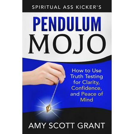 Pendulum Mojo : How to Use Truth Testing for Clarity, Confidence, and Peace of
