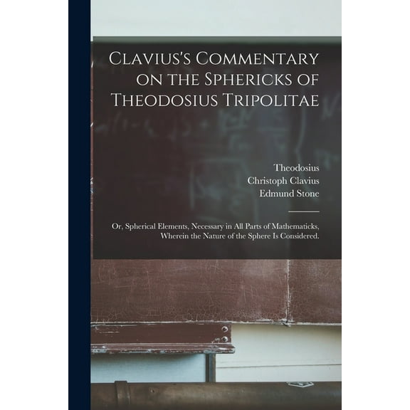 Clavius's Commentary on the Sphericks of Theodosius Tripolitae: or, Spherical Elements, Necessary in All Parts of Mathematicks, Wherein the Nature of the Sphere is Considered. (Paperback)