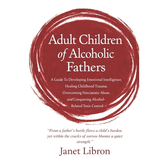 Adult Children of Alcoholic Fathers: A Guide To Developing Emotional Intelligence, Healing Childhood Trauma, Overcoming , (Paperback)