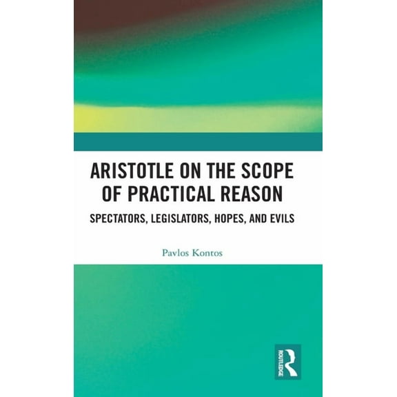 Aristotle on the Scope of Practical Reason: Spectators, Legislators, Hopes, and Evils, (Hardcover)