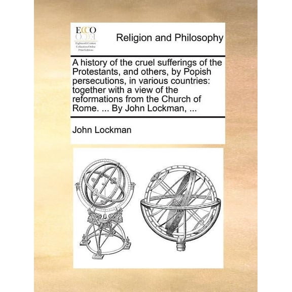 A History of the Cruel Sufferings of the Protestants, and Others, by Popish Persecutions, in Various (Paperback) by John Lockman