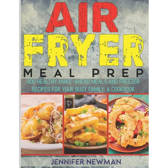 Air Fryer Meal Prep: 800 Healthy Make-Ahead Meals and Freezer Recipes for Your Busy Family: A Cookbook, (Paperback)