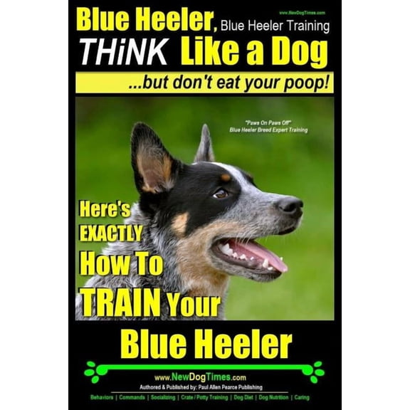 Blue Heeler Blue Heeler, Blue Heeler Training, Think Like a Dog, But Don't Eat Your Poop!: 'Paws on Paws Off' Blue Heeler Breed Expe, Book 1, (Paperback)