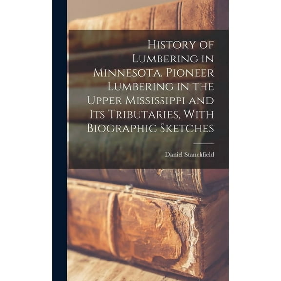 History of Lumbering in Minnesota. Pioneer Lumbering in the Upper Mississippi and its Tributaries, With Biographic Sketches (Hardcover)