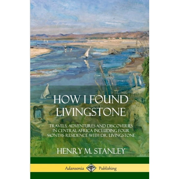 How I Found Livingstone: Travels, Adventures and Discoveries in Central Africa including four months residence with Dr. Livingstone (Paperback)