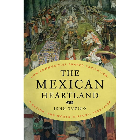 The Mexican Heartland: How Communities Shaped Capitalism, a Nation, and World History, 1500-2000, (Hardcover)