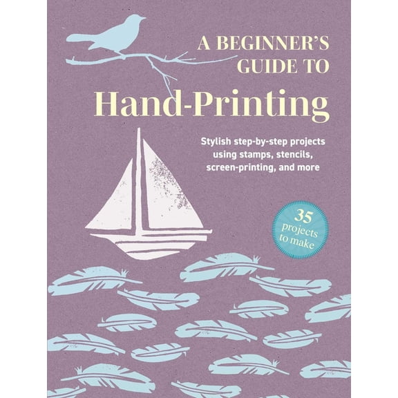 A Beginner's Guide to Hand-Printing: 35 Projects to Make: Stylish Step-By-Step Projects Using Stamps, Stencils, Scr, (Paperback)