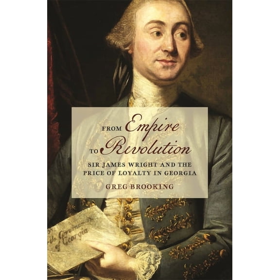 Early American Places From Empire to Revolution: Sir James Wright and the Price of Loyalty in Georgia, (Paperback)