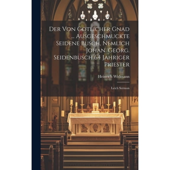 Der Von Gotlicher Gnad ... Ausgeschmuckte Seidene Busch, Nemlich Johan. Georg. Seidenbusch 64 Jahriger Priester: Leich Sermon (Hardcover)