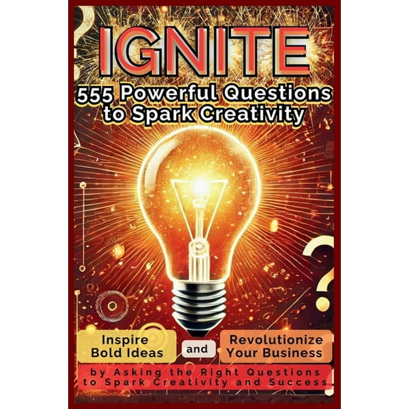 IGNITE 555 Powerful Questions to Spark Creativity: Inspire Bold Ideas and Revolutionize Your Business by Asking the Righ, (Paperback)