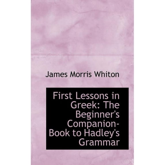 First Lessons in Greek : The Beginner's Companion-Book to Hadley's Grammar (Paperback)