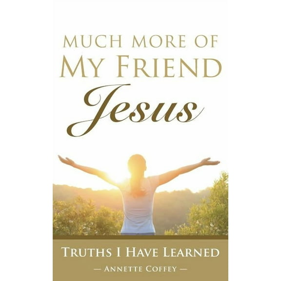 Much More of My Friend Jesus : Truths I Have Learned