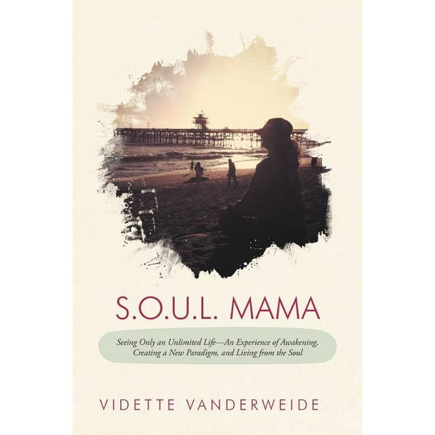 S O U L Mama Seeing Only An Unlimited Life An Experience Of Awakening Creating A New Paradigm And Living From The Soul Walmart Com Walmart Com