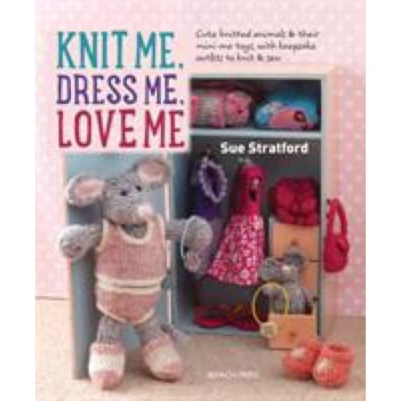 Pre-Owned Knit Me, Dress Me, Love Me: Cute Knitted Animals and Their Mini-Me Toys, with Keepsake Outfits to Knit & Sew (Paperback) 1782213791 9781782213796