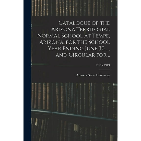 Catalogue of the Arizona Territorial Normal School at Tempe, Arizona, for the School Year Ending June 30 ..., and Circul, (Paperback)