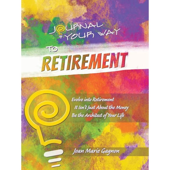 Journal Your Way to Retirement: Evolve into Retirement It Isn't About the Money Be the Architect of Your Life, (Paperback)