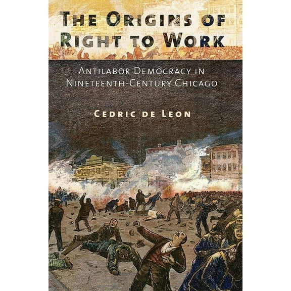 The Origins of Right to Work: Antilabor Democracy in Nineteenth-Century Chicago, (Hardcover)