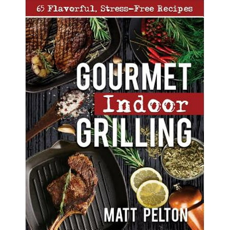 Gourmet Indoor Grilling : 65 Flavorful, Stress-Free