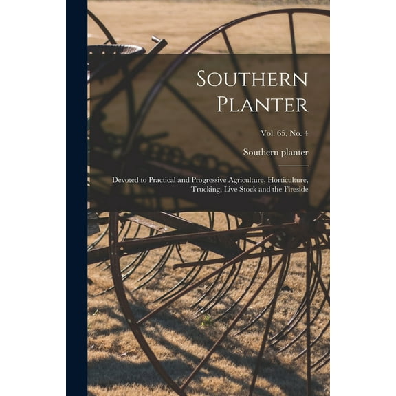 Southern Planter: Devoted to Practical and Progressive Agriculture, Horticulture, Trucking, Live Stock and the Fireside; vol. 65, no. 4 (Paperback)