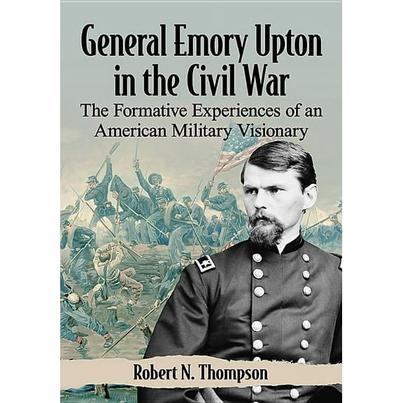 General Emory Upton in the Civil War: The Formative Experiences of an American Military Visionary, (Paperback)