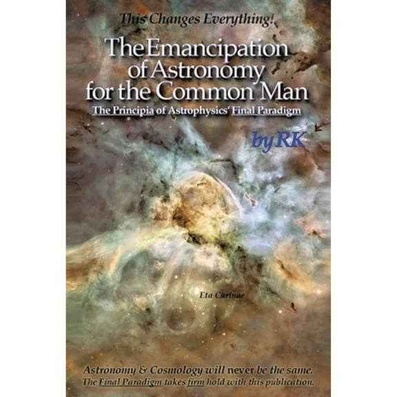 The Emancipation of Astronomy for the Common Man: The Principia of Astrophysics' Final Paradigm (Paperback) by Rk