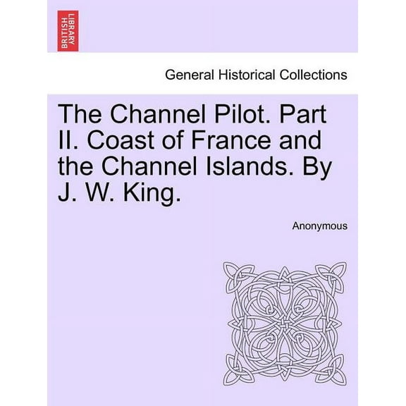 The Channel Pilot. Part II. Coast of France and the Channel Islands. By J. W. King. FIFTH EDITION (Paperback)