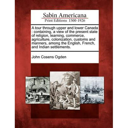 A Tour Through Upper and Lower Canada : Containing, a View of the Present State of Religion, Learning, Commerce, Agriculture, Colonization, Customs and Manners, Among the English, French, and Indian (Best Way To Learn Canadian French)