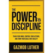 The Power of Discipline: Train Your Mind, Control Your Actions, and Turn Your Goals into Reality, (Paperback)