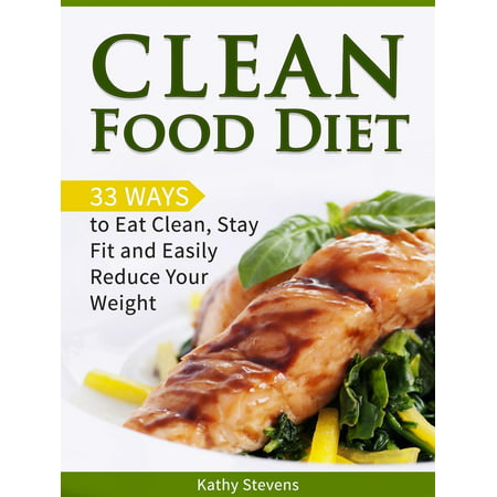 Clean Food Diet: 33 Ways to Eat Clean, Stay Fit and Easily Reduce Your Weight -
