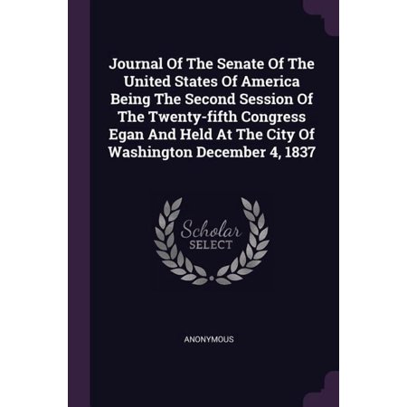 Journal Of The Senate Of The United States Of America Being The Second Session Of The Twenty-fifth Congress Egan And Held At The City Of Washington December 4 1837 (Paperback)