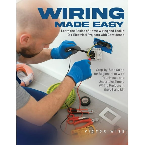 Wiring Made Easy: Learn the Basics of Home Wiring and Tackle DIY Electrical Projects with Confidence: Step-by-Step Guide, (Paperback)