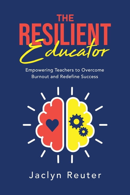 The Resilient Educator : Empowering Teachers To Overcome Burnout And ...