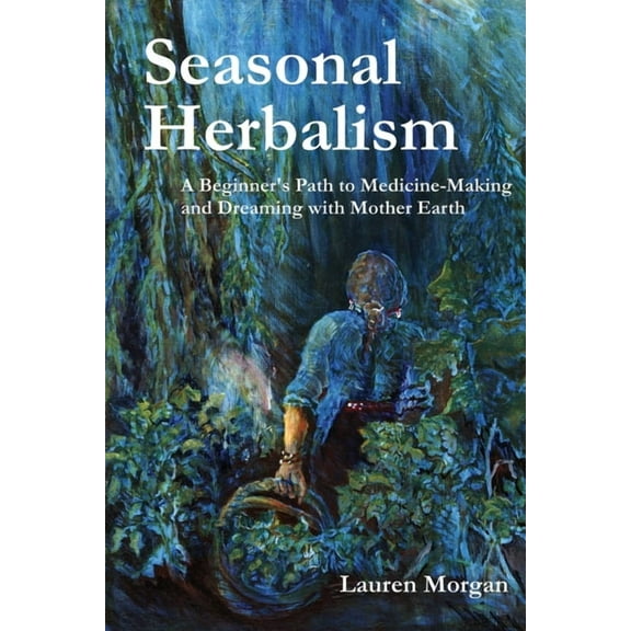 Seasonal Herbalism: A Beginner's Path to Medicine Making and Dreaming with Mother Earth, (Paperback)