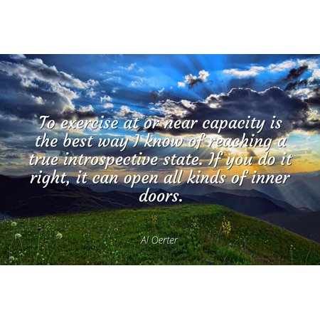 Al Oerter - To exercise at or near capacity is the best way I know of reaching a true introspective state. If you do it right, it can open all kinds of in - Famous Quotes Laminated POSTER PRINT (Best Open Source Bi)