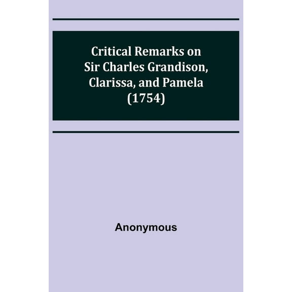 Critical Remarks on Sir Charles Grandison, Clarissa, and Pamela (1754), (Paperback)