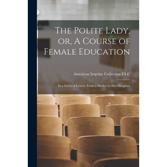 The Polite Lady, or, A Course of Female Education: in a Series of Letters, From a Mother to Her Daughter, (Paperback)