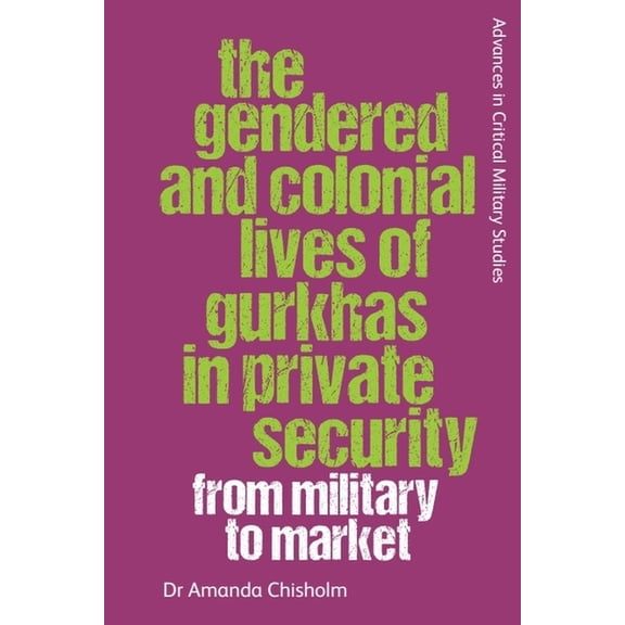 Advances in Critical Military Studies The Gendered and Colonial Lives of Gurkhas in Private Security: From Military to Market, (Paperback)