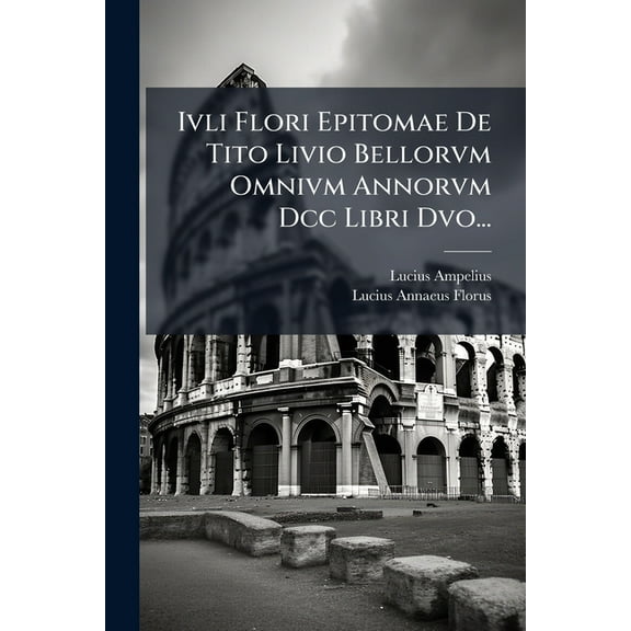 Ivli Flori Epitomae De Tito Livio Bellorvm Omnivm Annorvm Dcc Libri Dvo..., (Paperback)