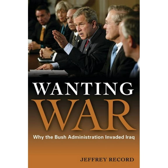 Wanting War: Why the Bush Administration Invaded Iraq, (Hardcover)