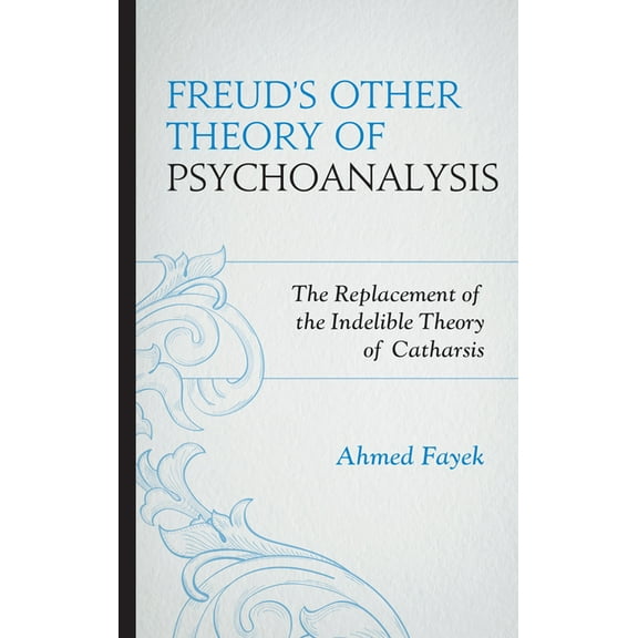 Freud's Other Theory of Psychoanalysis: The Replacement for the Indelible Theory of Catharsis, (Hardcover)