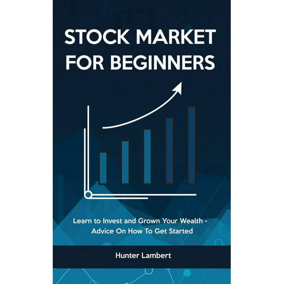 Stock Market for Beginners: Learn to Invest and Grown Your Wealth - Advice On How To Get Started